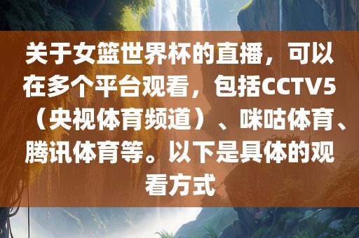 关于女篮世界杯的直播，可以在多个平台观看，包括CCTV5（央视体育频道）眉山市正发家政服务有限公司、咪咕体育、腾讯体育等。以下是具体的观看方式