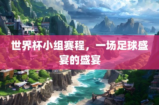 世界杯小组赛程，一场足球盛宴的盛宴眉山市正发家政服务有限公司