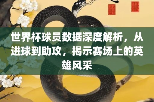 世界杯球员数据深度解析，从进球到助攻，揭示赛场上的英雄风采眉山市正发家政服务有限公司