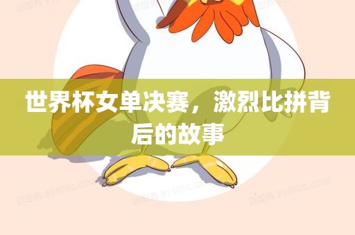 世界杯女单决赛，激烈比拼背后的故事