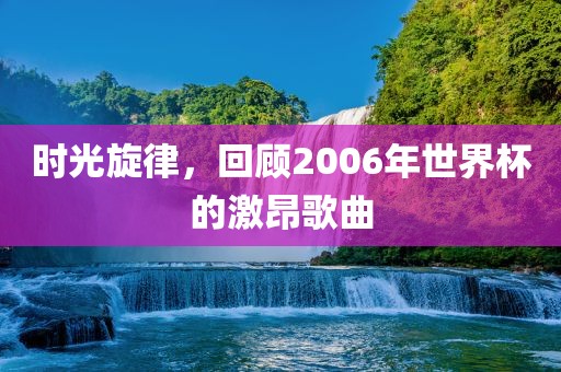 时眉山市正发家政服务有限公司光旋律，回顾2006年世界杯的激昂歌曲