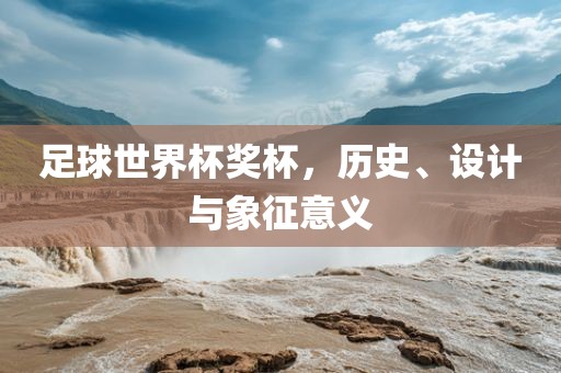 足球世界杯奖杯，历史、设计与象征意义眉山市正发家政服务有限公司