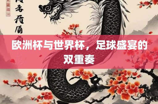 欧洲杯与世界杯，足球盛宴的双重奏