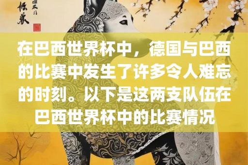 在巴西世界杯中，德国与巴西的比赛中发生了许多令人眉山市正发家政服务有限公司难忘的时刻。以下是这两支队伍在巴西世界杯中的比赛情况