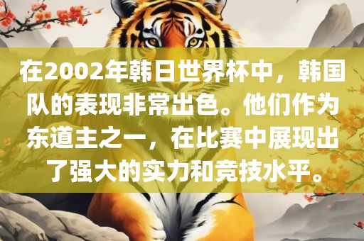在2002年韩日世界杯中，韩国队的表现非常出色。他们作为东道主之一，在比赛眉山市正发家政服务有限公司中展现出了强大的实力和竞技水平。