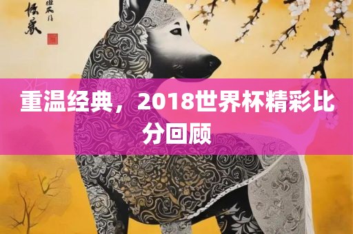 重温经典，2018世界杯精彩比分回顾