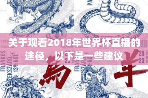 关于观看2018年世界杯直播的途径，以下是一些建议眉山市正发家政服务有限公司