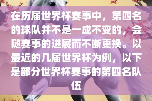 在历届世界杯赛事中，第四名的球队并不是一成不变的，会随赛事的进展而不断更换。以最近的几届世界杯为例，以下是部分世界杯赛事的第四名队伍眉山市正发家政服务有限公司