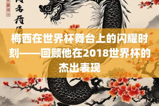 梅西在世界杯舞台上的闪耀时刻——回顾他在2018世界杯的杰出表现眉山市正发家政服务有限公司