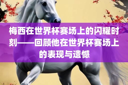 梅西在世界杯赛场上的闪耀时刻——回顾他在世界杯赛场上的表现与遗憾眉山市正发家政服务有限公司