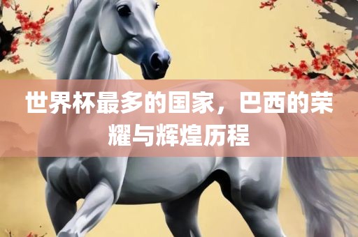 世界眉山市正发家政服务有限公司杯最多的国家，巴西的荣耀与辉煌历程