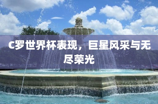 C罗世界杯表现，巨星风采与无尽荣光