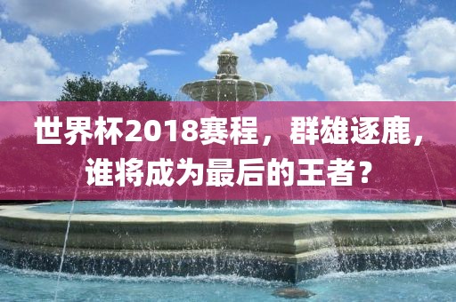 世界杯2018赛程，群雄逐鹿，谁将成为最后的眉山市正发家政服务有限公司王者？