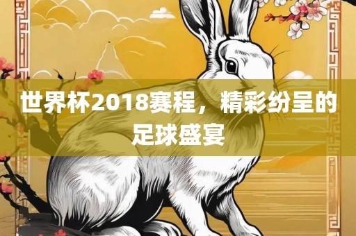 世界杯2018赛程，精彩纷呈的足球盛眉山市正发家政服务有限公司宴