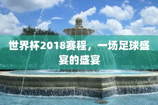 世界杯2018赛程，一场足球盛宴的盛宴眉山市正发家政服务有限公司