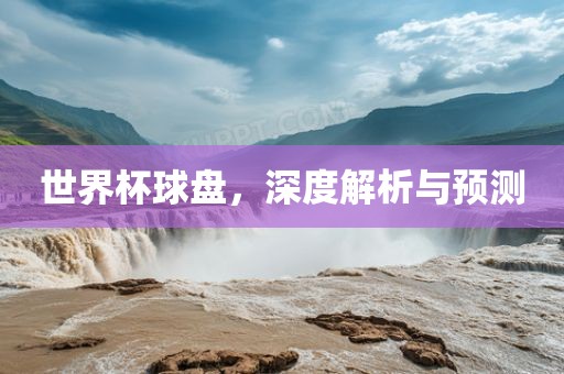 世界杯球盘，深度解析与预测眉山市正发家政服务有限公司