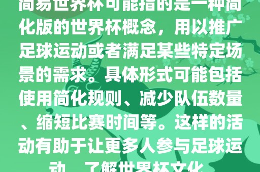 简易世界杯可能指的是一种简化版的世界杯概念，用以推广足球运动或者满足某些特定场景的需求。具体形式可能包括使用简化规则、减少队伍数量、缩短比赛时间等。这样的活动有助于让更多人参与足球运动，了解世界杯文化。眉山市正发家政服务有限公司