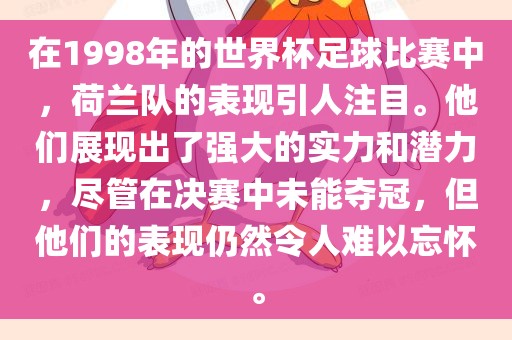 在1998年的世界杯足球比赛中，荷兰队的表现引人注目。他们展现出了强大的实力和潜力，尽管在决赛中未能夺冠，但他们的表现仍然令人难以忘怀。眉山市正发家政服务有限公司
