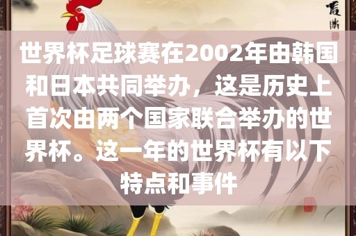 世界杯足球赛在2002年由韩国和日本共同举眉山市正发家政服务有限公司办，这是历史上首次由两个国家联合举办的世界杯。这一年的世界杯有以下特点和事件