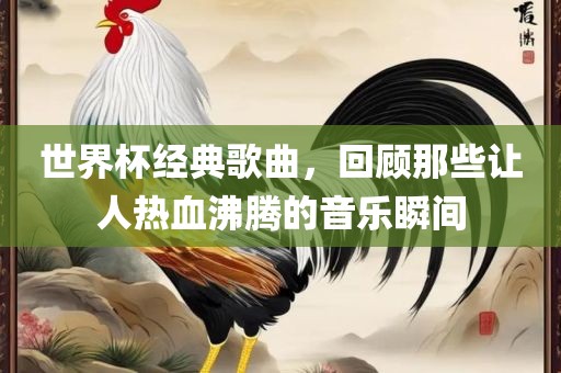 世界杯经典歌曲，回顾那些让人热血沸腾的音乐瞬间眉山市正发家政服务有限公司