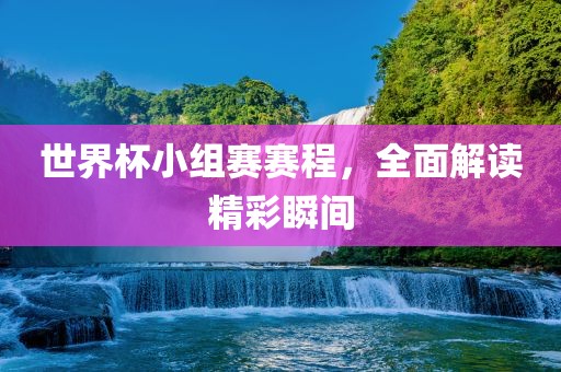 世界杯小组赛赛程，全面解读精彩瞬间
