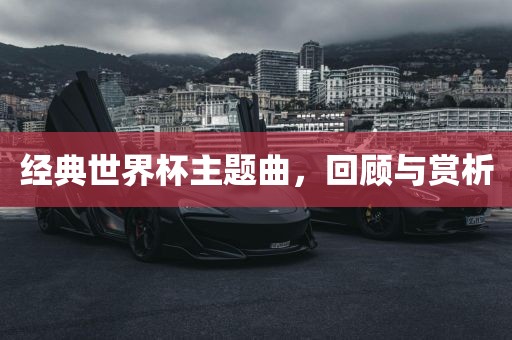 经典世界杯主题眉山市正发家政服务有限公司曲，回顾与赏析
