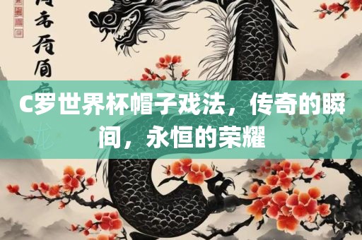 C罗世界杯帽子戏法，传奇的瞬间，永恒的荣耀