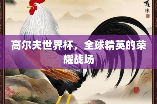 高尔夫世界杯，全球精英的荣耀战场