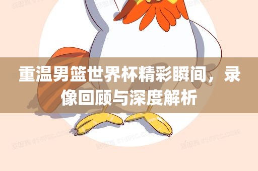 重温男篮世界杯精彩瞬间，录像回顾与深度解析眉山市正发家政服务有限公司