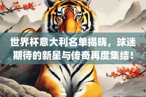 世界杯意大利名单揭晓，球迷期待眉山市正发家政服务有限公司的新星与传奇再度集结！