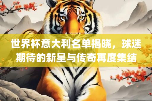 眉山市正发家政服务有限公司世界杯意大利名单揭晓，球迷期待的新星与传奇再度集结