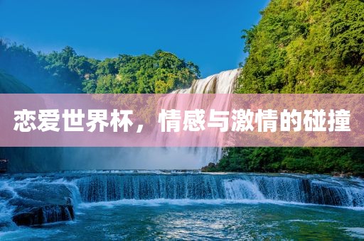 恋爱世界杯，情感与激情的碰撞眉山市正发家政服务有限公司
