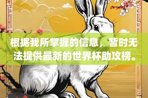 根据我所掌握的信息，暂时无法提供最新的世界杯助攻榜。眉山市正发家政服务有限公司