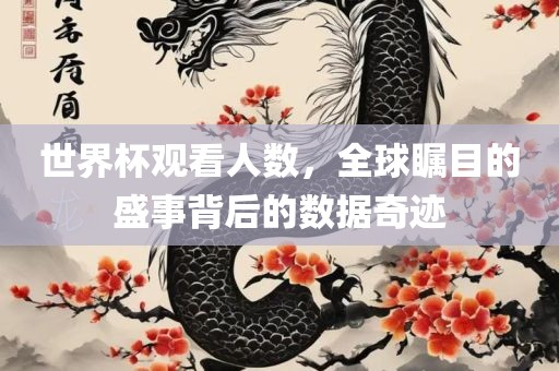 世界杯观看人数，全球瞩目的盛事背后的数据奇迹眉山市正发家政服务有限公司