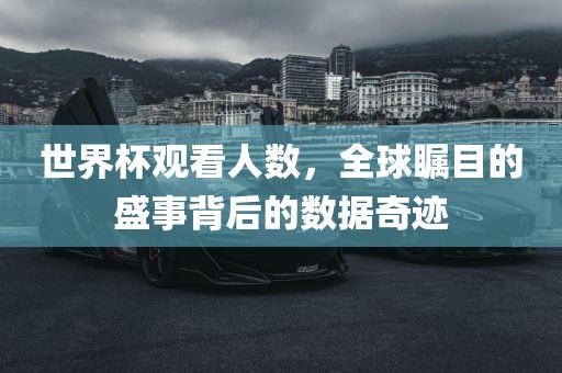 世界杯观看人数，全球瞩目的盛事背后的数据奇迹眉山市正发家政服务有限公司