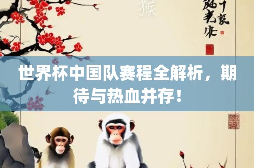 世界杯中国队赛程全解析，期待与热血并存！眉山市正发家政服务有限公司