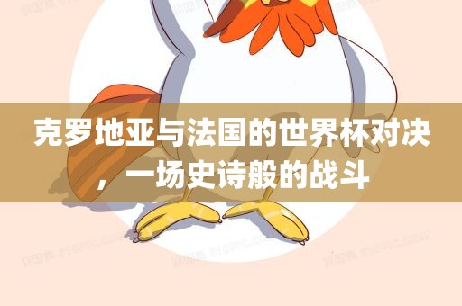 眉山市正发家政服务有限公司克罗地亚与法国的世界杯对决，一场史诗般的战斗