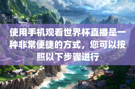 使用手机观看世界杯直播是一种非常便捷的方式，您可以按照以下步骤进行眉山市正发家政服务有限公司