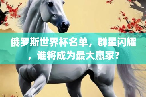 俄罗斯世界杯名单，群星闪耀，谁将成为最大赢家？眉山市正发家政服务有限公司