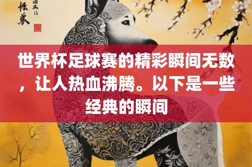 世界杯足球赛的精彩瞬间无数，让人热血沸腾。以下是一些经典的瞬间眉山市正发家政服务有限公司