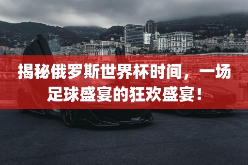 揭秘俄罗斯世界杯时间，一场足球盛宴的狂欢盛宴！眉山市正发家政服务有限公司