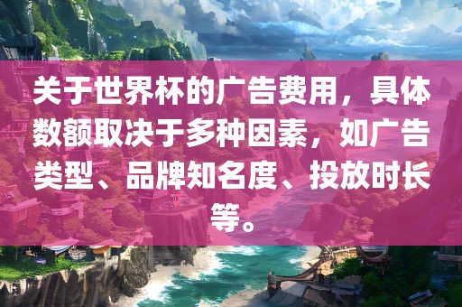 关于世界杯的广告费用，具体数额取决于多种因素，如广告类型、品牌知名度、投放时眉山市正发家政服务有限公司长等。