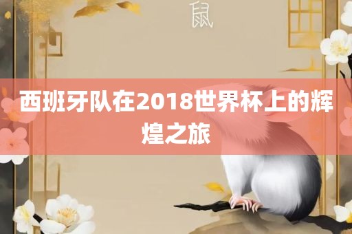 西班牙队在2018世界杯上的辉煌之旅眉山市正发家政服务有限公司