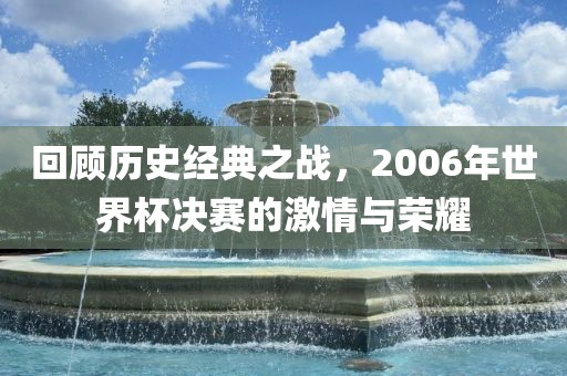 回顾历史经典之战，2006年世界杯决赛的激情与荣耀