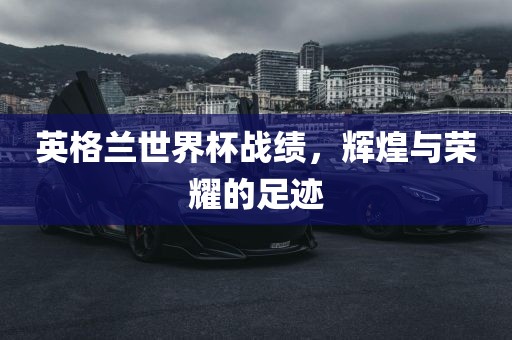 英格兰世界杯战绩，辉煌与荣耀的足迹眉山市正发家政服务有限公司