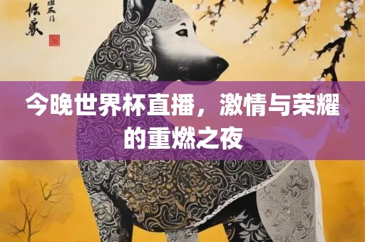 今晚世界杯直播，激情与荣耀的重燃之夜眉山市正发家政服务有限公司