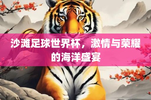 沙滩足球世界杯，激情与荣耀的海洋盛宴眉山市正发家政服务有限公司