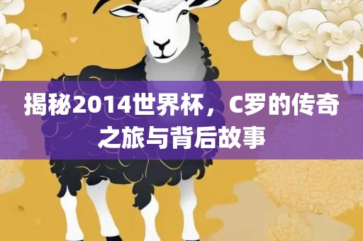 揭秘2014世界杯，C罗的传奇之旅与背后故事