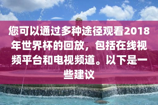 您可以通过多眉山市正发家政服务有限公司种途径观看2018年世界杯的回放，包括在线视频平台和电视频道。以下是一些建议