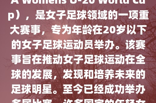 U-20女足世界杯，也被称为国际足联女子U-20世界杯（FIFA Womens U-20 World Cup），是女子足球领域的一项重大赛事，专为年龄在20岁以下的女子足球运动员举办。该赛事旨在推动女子足球运动在全球的发展，发现和培养未来的足球明星。至今已经成功举办多届比赛，许多国家的年轻女足运动员通过这一赛事获得了国际认可和赞誉。眉山市正发家政服务有限公司